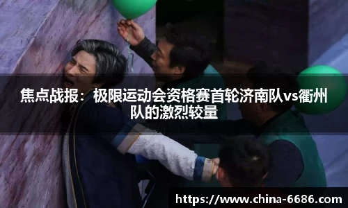 焦点战报：极限运动会资格赛首轮济南队vs衢州队的激烈较量