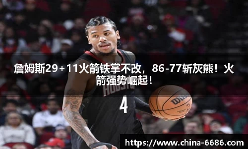 詹姆斯29+11火箭铁掌不改，86-77斩灰熊！火箭强势崛起！